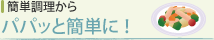 パパッと簡単に！(簡単調理から)