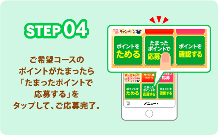 STEP04 ご希望コースのポイントがたまったら「たまったポイントで応募する」をタップして、ご応募完了。