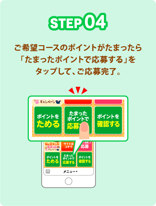 STEP04 ご希望コースのポイントがたまったら「たまったポイントで応募する」をタップして、ご応募完了。