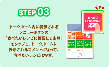 STEP03 トークルーム内に表示されるメニューボタンの「食べたいレシピに投票して応募」をタップし、トークルームに表示されるコメントに従って、食べたいレシピに投票。