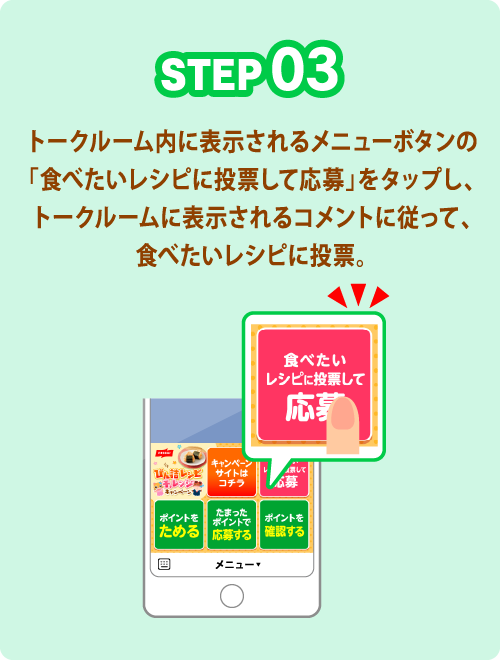 STEP03 トークルーム内に表示されるメニューボタンの「食べたいレシピに投票して応募」をタップし、トークルームに表示されるコメントに従って、食べたいレシピに投票。