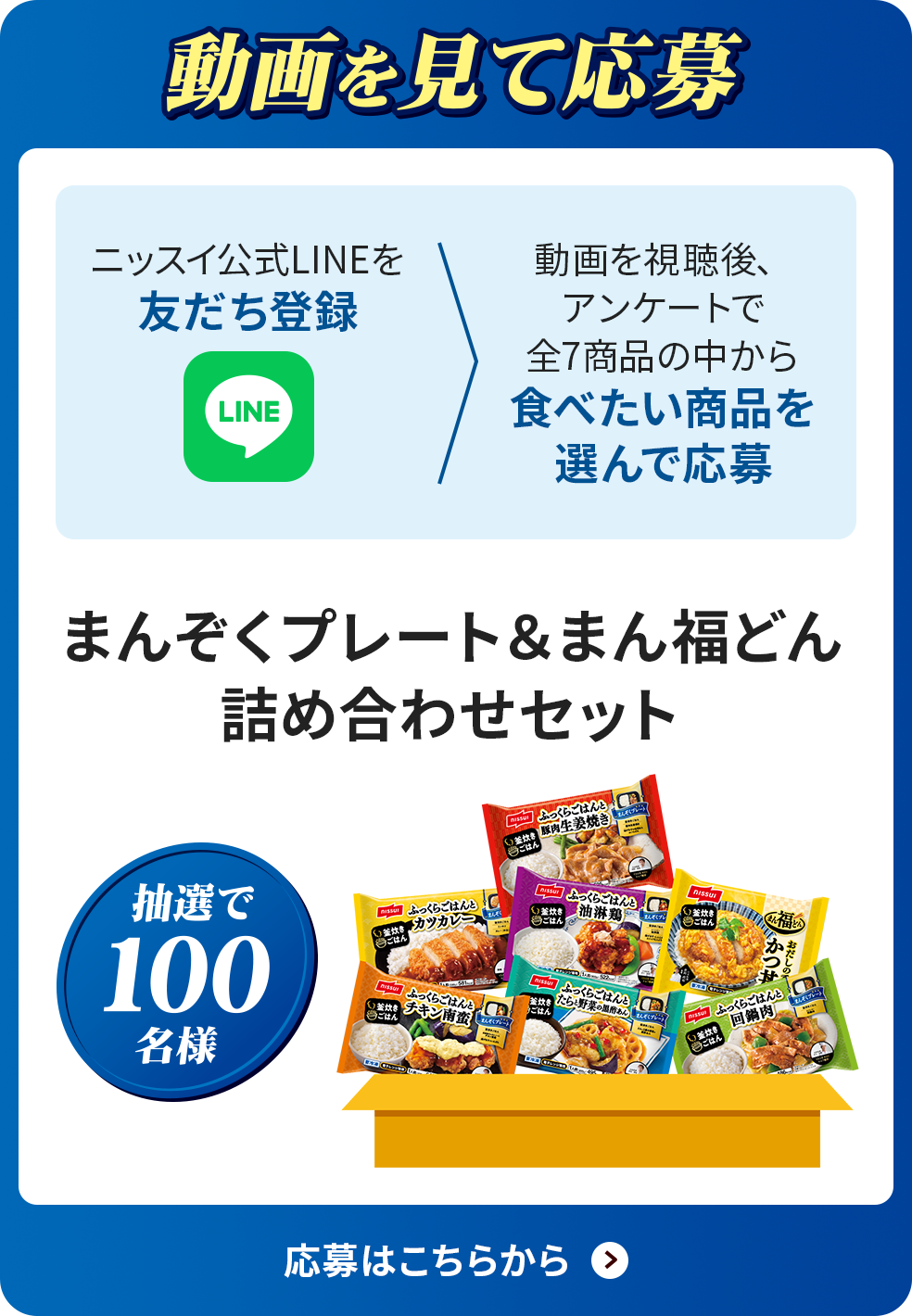 動画を見て応募 ニッスイ公式LINEを友だち登録 動画を視聴後、アンケートで全7商品の中から食べたい商品を選んで応募 まんぞくプレート＆まん福どん詰め合わせセット 抽選で100名樣 応募はこちらから