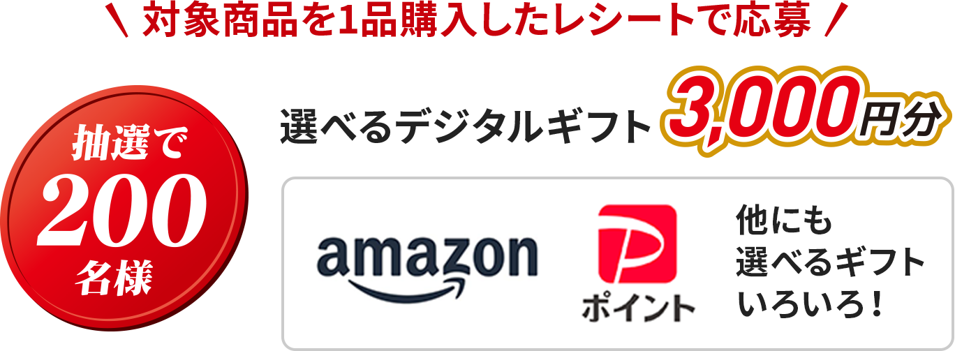 対象商品を1品購入したレシートで応募 抽選で200名様 選べるデジタルギフト3,000円分 amazon PayPayポイント 他にも選べるギフトいろいろ！