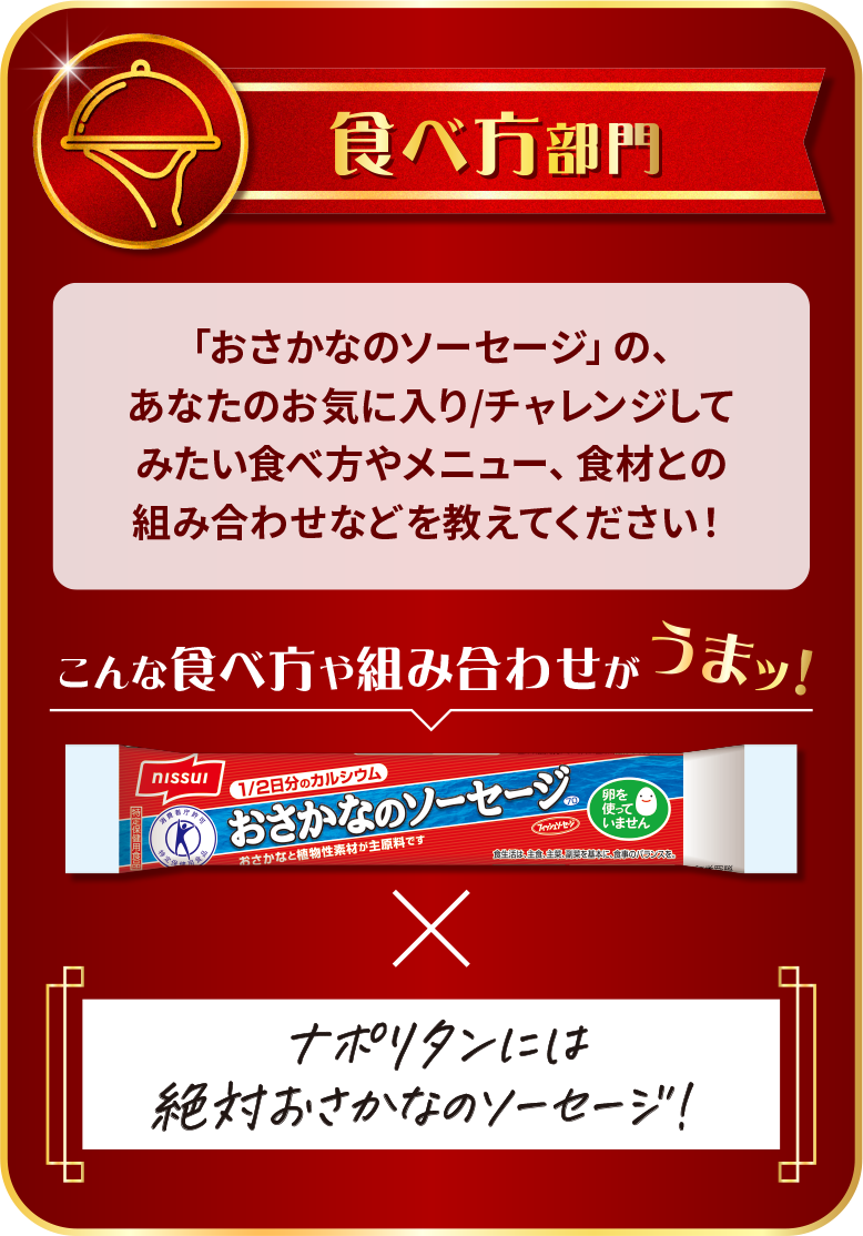 食べ方部門 「おさかなのソーセージ」の、あなたのお気に入り／チャレンジしてみたい食べ方やメニュー、食材との組み合わせなどを教えてください！ こんな食べ方や組み合わせがうまッ！ ナポリタンには絶対おさかなのソーセージ！