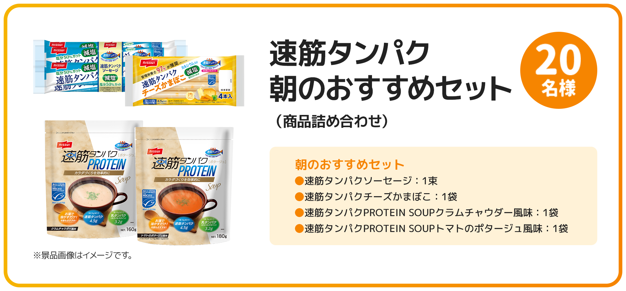 ※景品画像はイメージです。速筋タンパク朝のおすすめセット（商品詰め合わせ）：20名様 朝のおすすめセット ●速筋タンパクソーセージ：1束●速筋タンパクチーズかまぼこ：1袋 ●速筋タンパクPROTEIN SOUP クラムチャウダー風味：1袋 ●速筋タンパクPROTEIN SOUP トマトのポタージュ風味：1袋