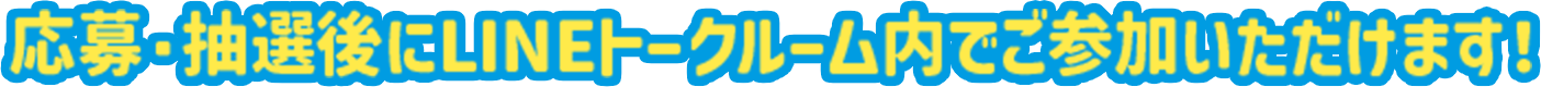 応募・抽選後にLINEトークルーム内でご参加いただけます！