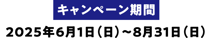 キャンペーン期間 2025年6月1日(日)〜8月31日(日)