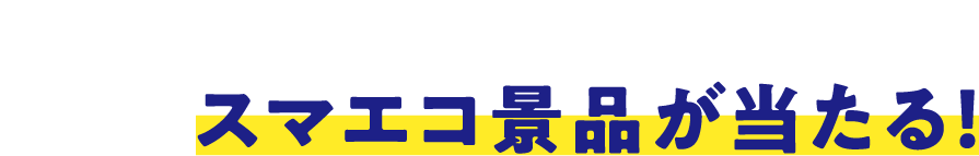 対象商品を購入して抽選でスマエコ景品が当たる!