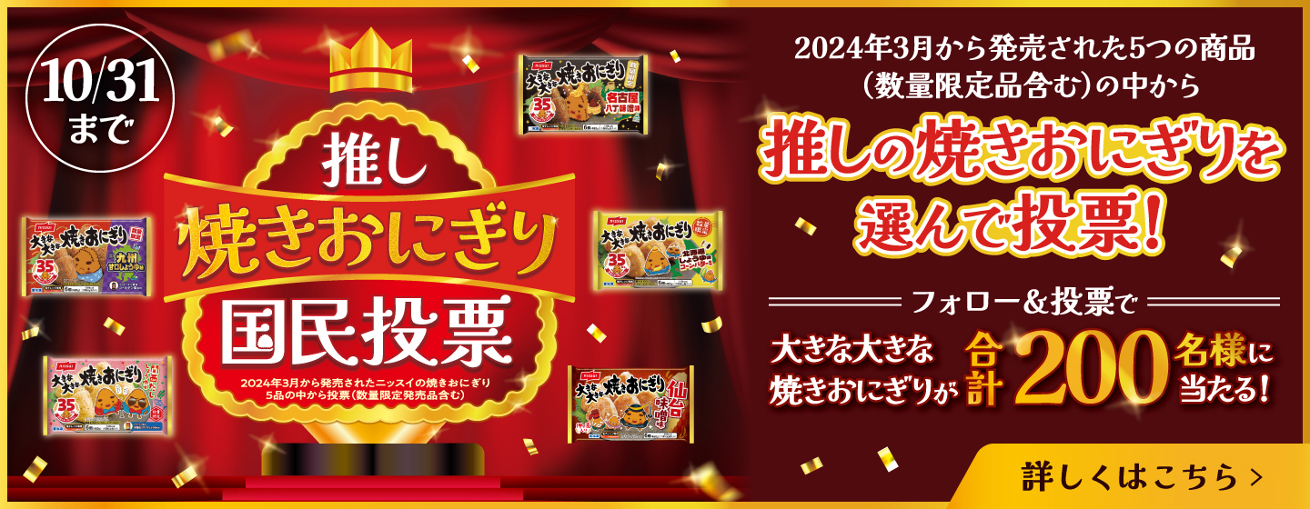 推し焼きおにぎり国民投票 10/31まで 2024年3月から発売された5つの商品（数量限定品含む）の中から推しの焼きおにぎりを選んで投票！ フォロー＆投票で大きな大きな焼きおにぎりが200名様に当たる！ 詳しくはこちら
