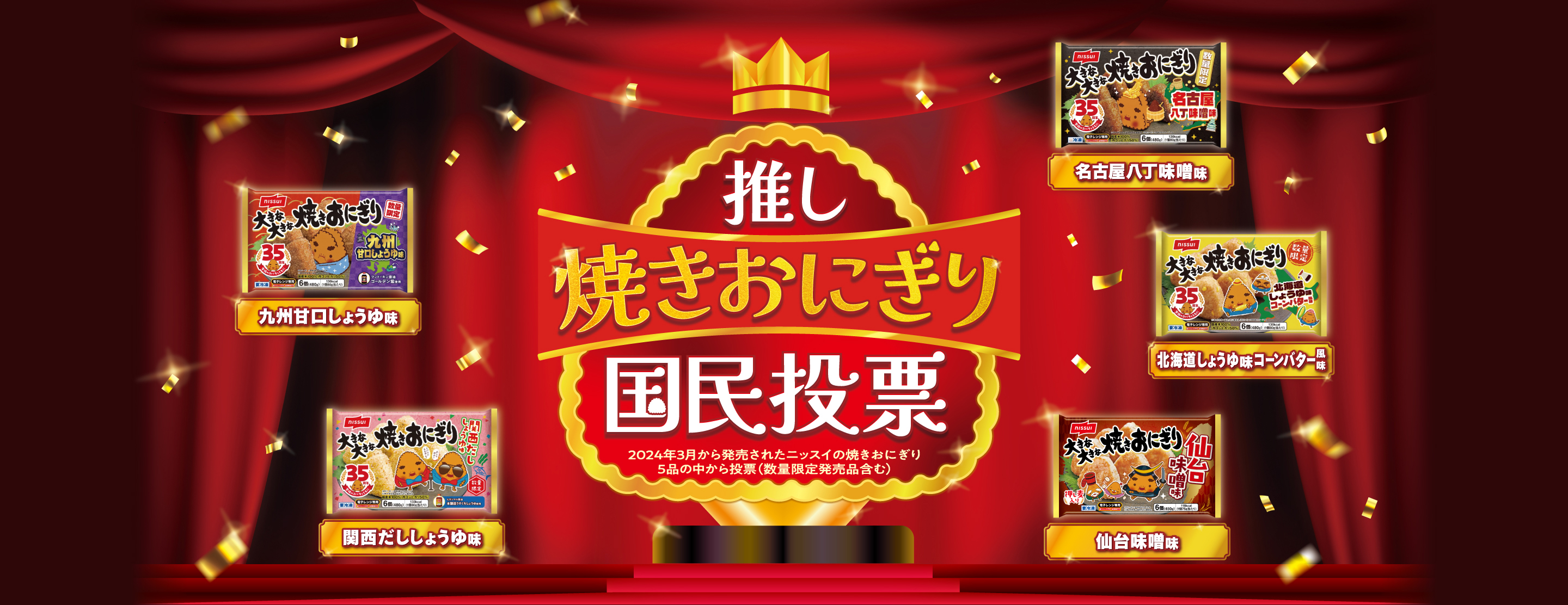 推し焼きおにぎり国民投票 2024年3月から発売されたニッスイの焼きおにぎり5品の中から投票 (数量限定発売品含む) 九州甘口しょうゆ味 名古屋八丁味噌味 北海道しょうゆ味コーンバター風味 関西だししょうゆ味 仙台味噌味