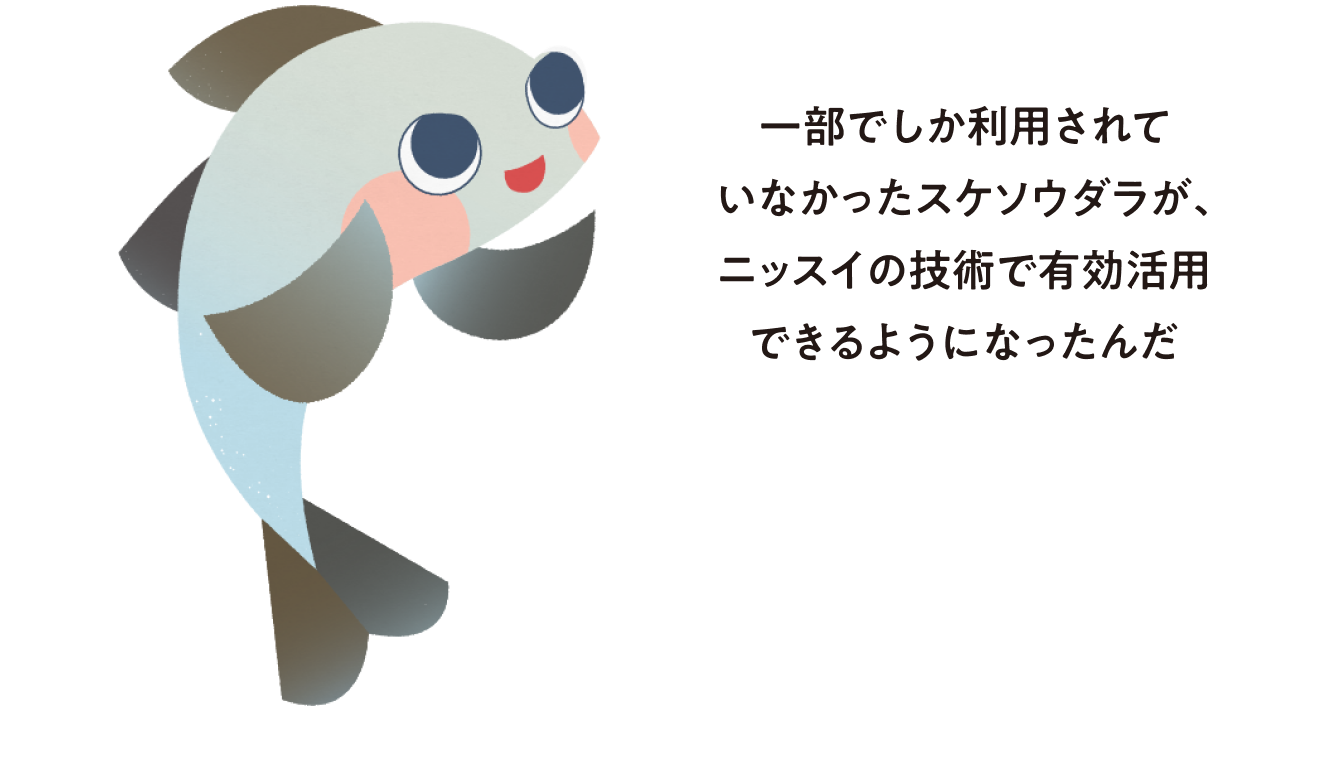 「一部でしか利用されていなかったスケソウダラが、ニッスイの技術で有効活用できるようになったんだ」