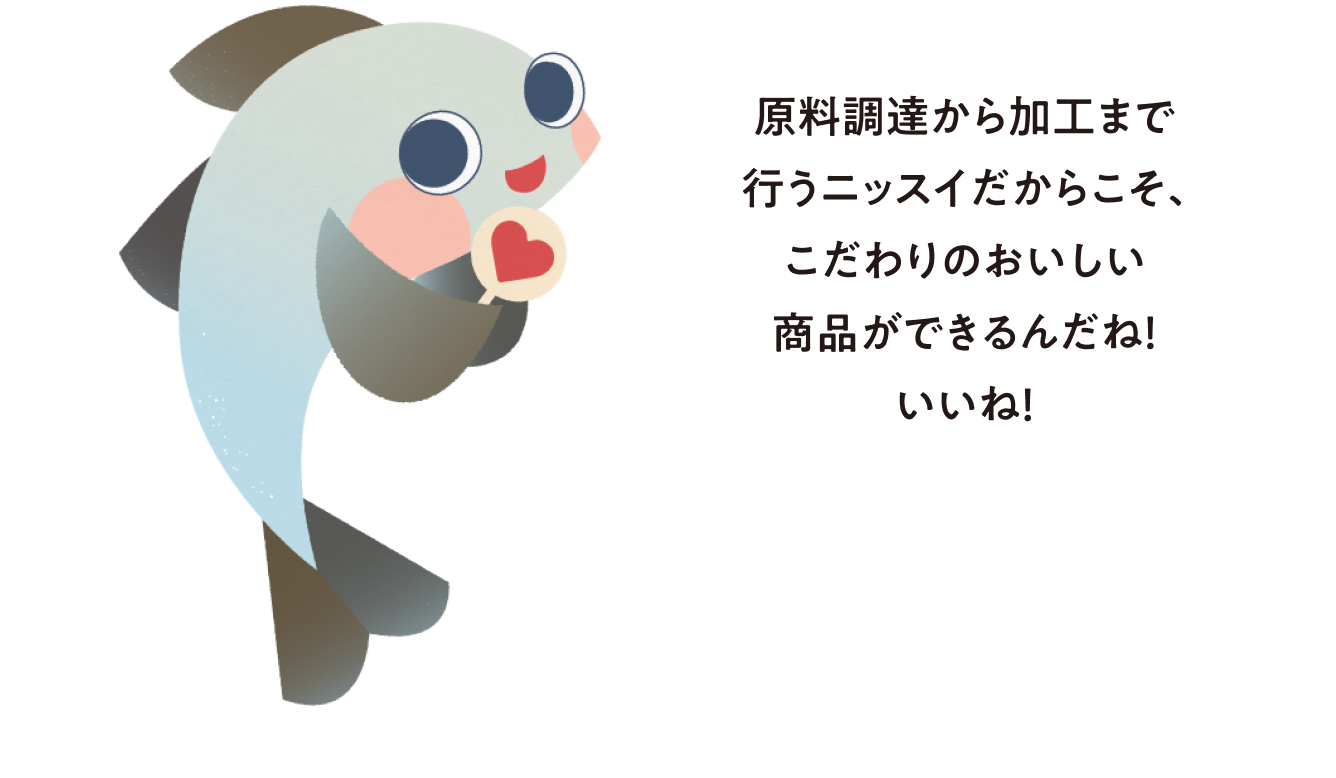 原料調達から加工まで行うニッスイだからこそ、こだわりのおいしい商品ができるんだね！いいね！