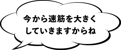 今から速筋を大きくしていきますからね