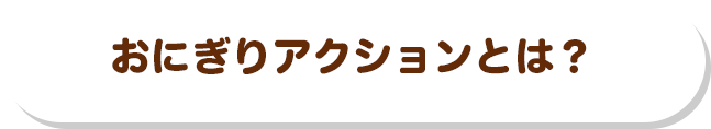 おにぎりアクションとは？