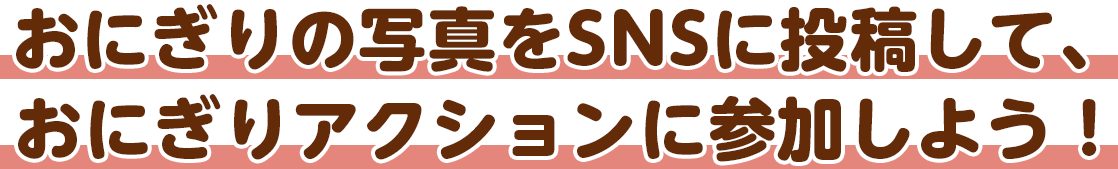 おにぎりの写真をSNSに投稿して、おにぎりアクションに参加しよう！