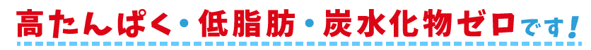 高たんぱく・低脂肪・炭水化物ゼロです！