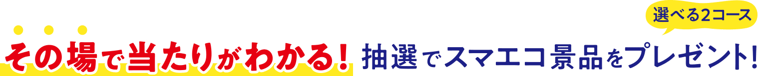その場で当たりがわかる！抽選でスマエコ景品をプレゼント！