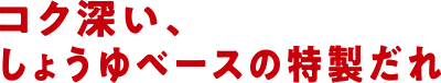 コク深い、しょうゆベースの特製だれ