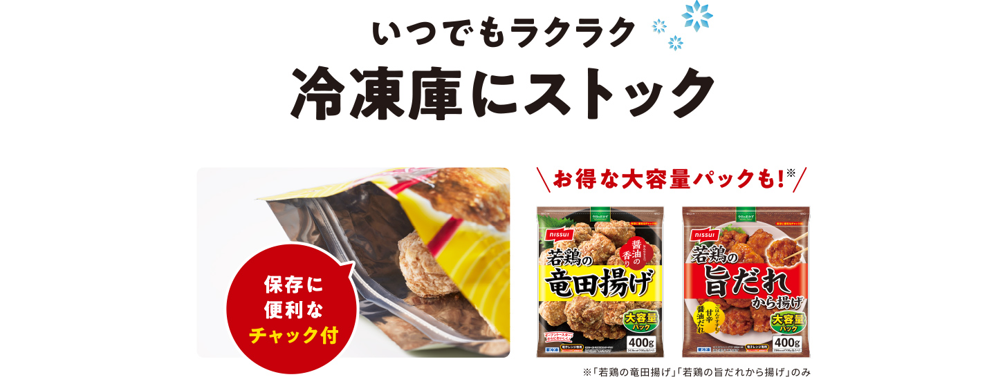 いつでもラクラク冷凍庫にストック 保存に便利なチャック付 お得な大容量パックも！※ ※「若鶏の⻯⽥揚げ」「若鶏の旨だれから揚げ」のみ