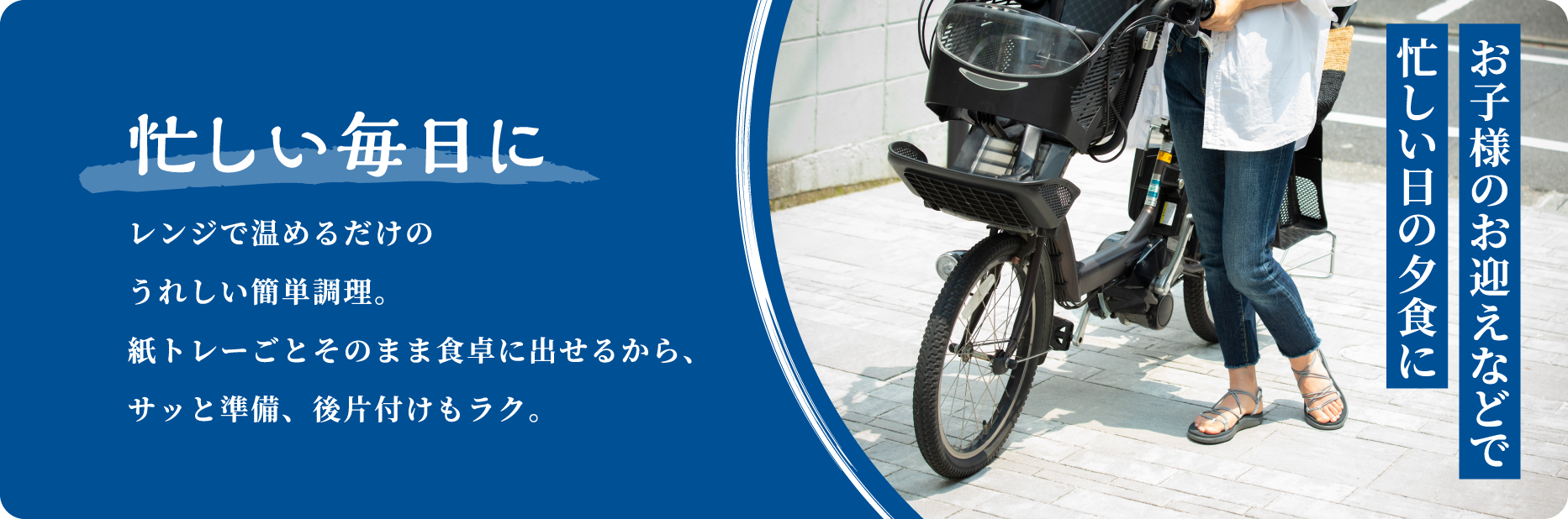 お子様のお迎えなどで忙しい日の夕食に 忙しい毎日に レンジで温めるだけの うれしい簡単調理。紙トレーごとそのまま食卓に出せるから、サッと準備、後片付けもラク。