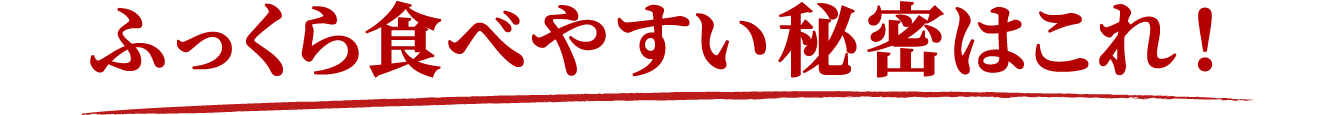 ふっくら食べやすい秘密はこれ！
