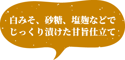 白みそ、砂糖、塩麹などでじっくり漬けた甘旨仕立て
