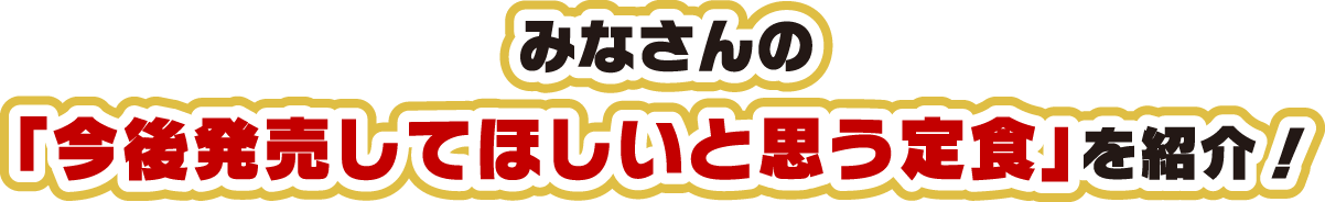 みなさんの「今後発売してほしいと思う定食」を紹介！