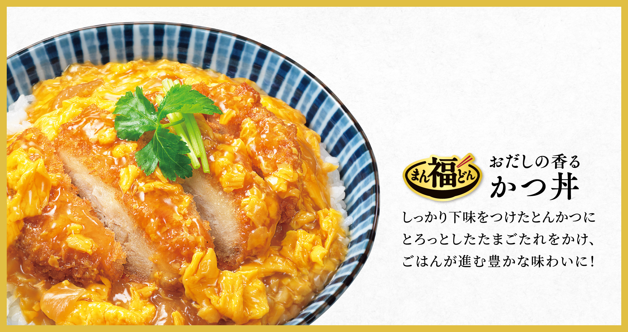 まん福どん おだしの香るかつ丼 しっかり下味をつけたとんかつにとろっとしたたまごたれをかけ、ごはんが進む豊かな味わいに！