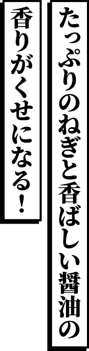 たっぷりのねぎと香ばしい醤油の香りがくせになる！
