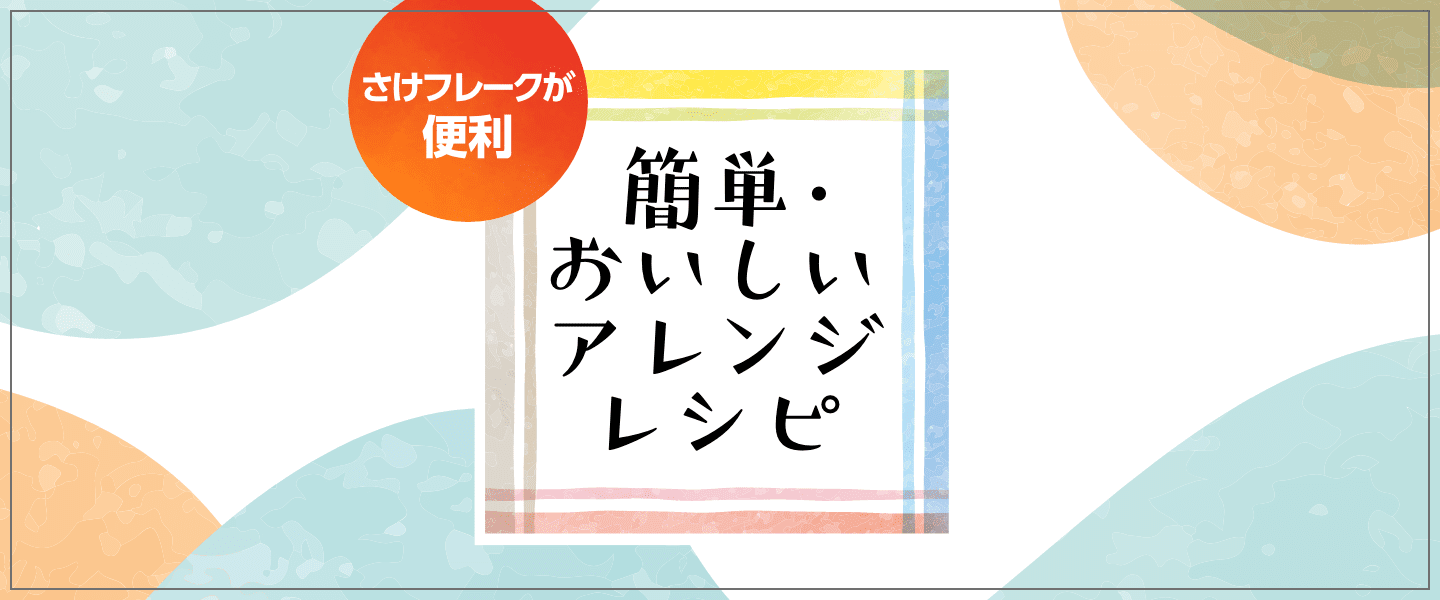 さけフレークが便利！簡単・おいしいアレンジレシピ