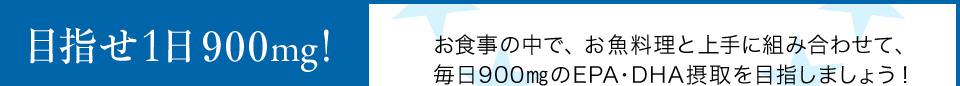 目指せ1日900mg! お食事の中で、お魚料理と上手に組み合わせて、毎日900㎎のEPA・DHA摂取を目指しましょう！