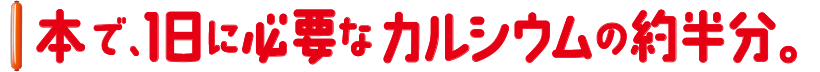 1本で、1日に必要なカルシウムの約半分。