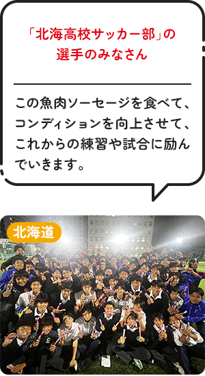北海道「北海高校サッカー部」の選手のみなさん この魚肉ソーセージを食べて、コンディションを向上させて、これからの練習や試合に励んでいきます。