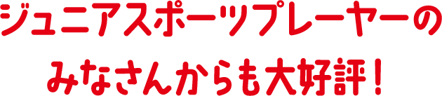 ジュニアサッカープレーヤーのみなさんからも大好評！