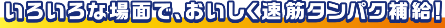 いろいろな場面で、おいしく速筋タンパク補給!