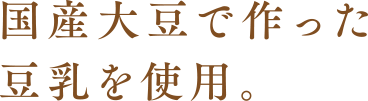 国産大豆で作った豆乳を使用。