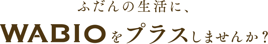 ふだんの生活に、WABIOをプラスしませんか?
