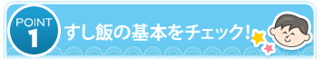 POINT1 すし飯の基本をチェック！