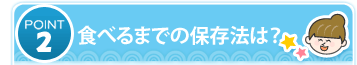 POINT2 食べるまでの保存法は？