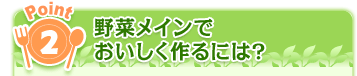 Point2 野菜メインでおいしく作るには？