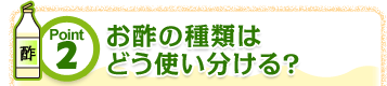 Point2 お酢の種類はどう使い分ける？