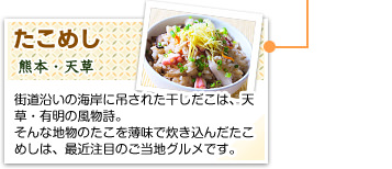 たこめし
熊本・天草
街道沿いの海岸に吊された干しだこは、天草・有明の風物詩。そんな地物のたこを薄味で炊き込んだたこめしは、最近注目のご当地グルメです。