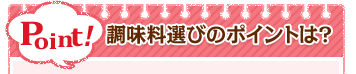 Point！ 調味料選びのポイントは？