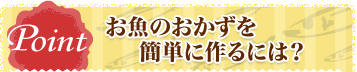 Point お魚のおかずを簡単に作るには？