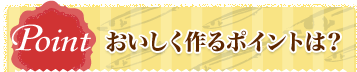 Point おいしく作るポイントは？