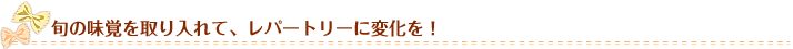 旬の味覚を取り入れて、レパートリーに変化を！