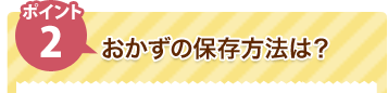 ポイント2 おかずの保存方法は？