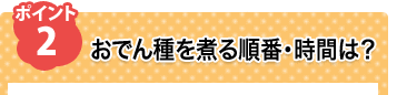 ポイント2 おでん種を煮る順番・時間は？