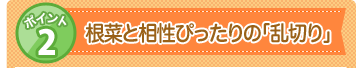 ポイント2 根菜と相性ぴったりの「乱切り」