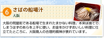 ⑥さばの船場汁
大阪
大阪の問屋街である船場で生まれたまかない料理。本来は捨ててしまうはずのあらを上手に使い、お金をかけずおいしい料理に仕立てたところに、大阪商人の合理的精神が表れています。